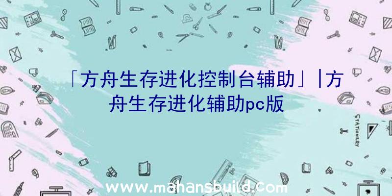 「方舟生存进化控制台辅助」|方舟生存进化辅助pc版